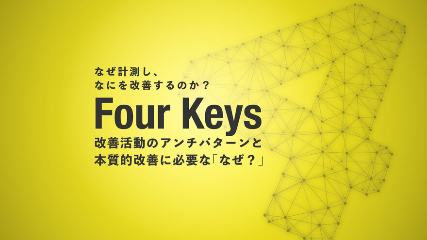 Four Keysを用いた改善活動のアンチパターンと、本質的な改善のために必要な「なぜ？」