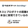 「ビジネスとプロダクトの距離が近い」 は本当に実現できているのか