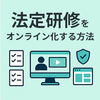 法定研修をオンライン化する方法｜要件・注意点とLMS選びを解説