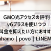 GMO光アクセスの評判 v6プラスを使いつつ料金を抑えたい方におすすめ｜ahamo｜povo｜LINEMO｜