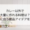 カレー以外で大量に作れる料理は？ご飯に合う絶品アイデアを紹介
