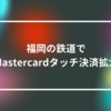 福岡の鉄道でMastercardタッチ決済拡大　山崎光春