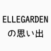 ELLEGARDENと僕の思い出～復活おめでとうございます～