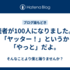 読者が100人になりました。「ヤッター！」というか「やっと」だよ。