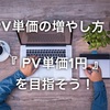 PV単価の増やし方！まずはPV単価1円を目指しましょう！