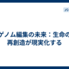 ゲノム編集の未来：生命の再創造が現実化する