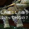 しめ縄としめ飾りの違いとは！？処分の仕方も知っておこう