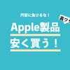 【円安に負けるな】高すぎるApple製品をなんとか安く買う方法！！