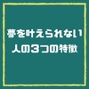 【夢を叶えられない人の３つの特徴】