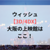 ウィッシュ【3D/4DX】大阪の上映館はここ！