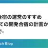 開発合宿の運営のすすめ -初めての開発合宿の計画から実施まで-