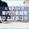 ヒッチハイクで車内の会話を盛り上げるコツ！【保存版】