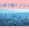 一度は経験してみる価値あり！　都心部で働くメリット