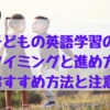 子どもの英語学習のタイミングと進め方、方法と注意点