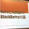 BBユーザーであることの喜びを噛みしめた第4回BlackBerryユーザーミーティング（その4：KuroとIchigoのBlackBerryの話）