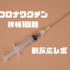 【20代】コロナワクチン接種1回目の副反応レポ