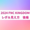 2024 FNC KINGDOMのレポ＆見え方　後編