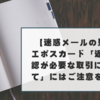 【迷惑メールの見方】エポスカード「返金確認が必要な取引について」にはご注意を！