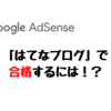 はてなブログでGoogle AdSenseを合格するには！？