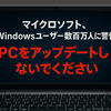 マイクロソフト、 Windowsユーザー数百万人に警告「PCをアップデートしないでください」
