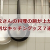 お父さんの料理の腕が上がる！便利なキッチングッズ７選