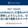 useState()した値をsetで更新しようとしたら、なぜか古い値で更新されてハマった