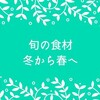 旬の食材、冬から春へ