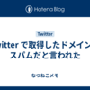 Twitter で取得したドメインがスパムだと言われた