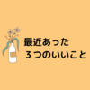 お題『最近あった３つのいいこと』