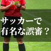 サッカーの誤審｜ランキングにしてみました【審判泣かせの有名な誤審】