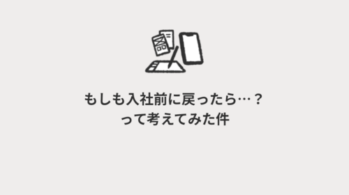 もしも入社前に戻ったら…？って考えてみた件