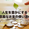 【人生を豊かにする 有意義なお金の使い道6選｜趣味がなくてもOK！】