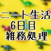 ニート生活6日目　雑務処理