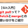 【Git入門】git pullって？fetchとmergeとの使い分けをご紹介