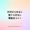 片付けられない 捨てられない 理由はコレ！