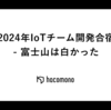2024年IoTチーム開発合宿 - 富士山は白かった