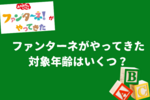 【ファンターネがやってきた】対象年齢は？0歳・1歳・小学生も楽しめる？