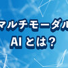 マルチモーダルAIとは？仕組み・生成AIとの違い・代表サービスと活用事例をわかりやすく解説