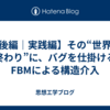 【後編｜実践編】その“世界の終わり”に、バグを仕掛けるFBMによる構造介入