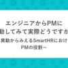 エンジニアからPMに異動してみて実際どうですか？ 〜異動からみえるSmartHRにおけるPMの役割〜