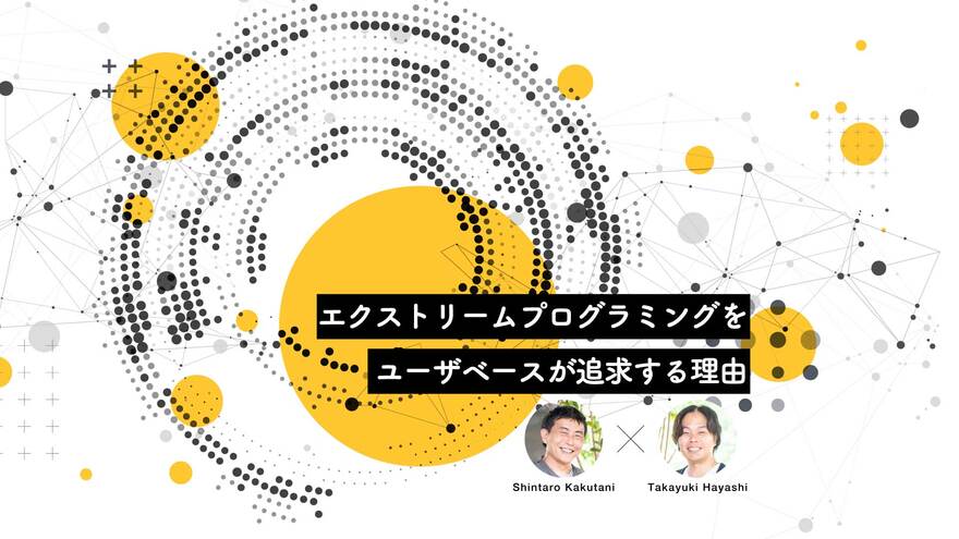 いつでも最高のプロダクトを生み出す「最高の開発チーム」を作るには？ ユーザベースがエクストリームプログラミングを実践する理由 ── 角谷信太郎＋林尚之 対談