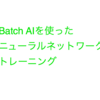 Batch AIを使ったニューラルネットワークトレーニング感想 #dllab