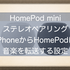 HomePod mini 意外とわかりにくいiPhoneとHomePodで音楽を受け渡しする設定とステレオペアリングの設定解除方法！