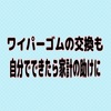 車のワイパーゴム交換してますか？こちらも自分で簡単に安く仕上げます