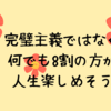 完璧主義ではなく、何でも8割の方が人生楽しめそう