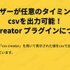 ユーザーが任意のタイミングでcsvを出力可能！csv creator プラグインについて