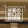 お風呂掃除の仕方。浴室の蛇口の水垢取りをクエン酸でしたよ