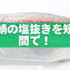塩鯖の塩抜きを短時間で！プロが教える失敗しない時短テクニック
