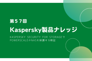 Kaspersky製品ナレッジ 第57回 ～Kaspersky Security for StorageでPowerScaleのNASを保護する検証～