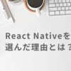 React Nativeを選んだ理由とは？